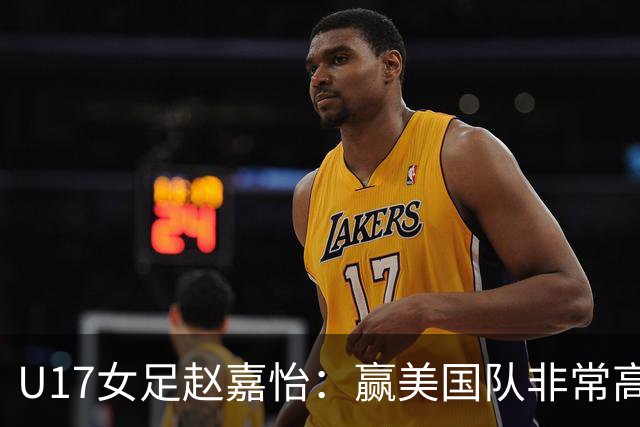 U17女足赵嘉怡：赢美国队非常高兴，马晓旭指导很相信我们